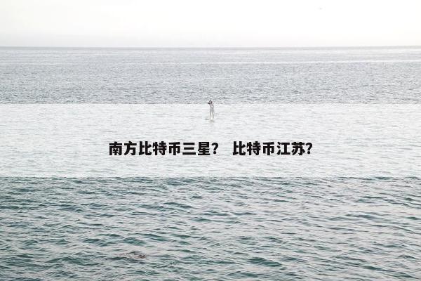 南方比特币三星？ 比特币江苏？