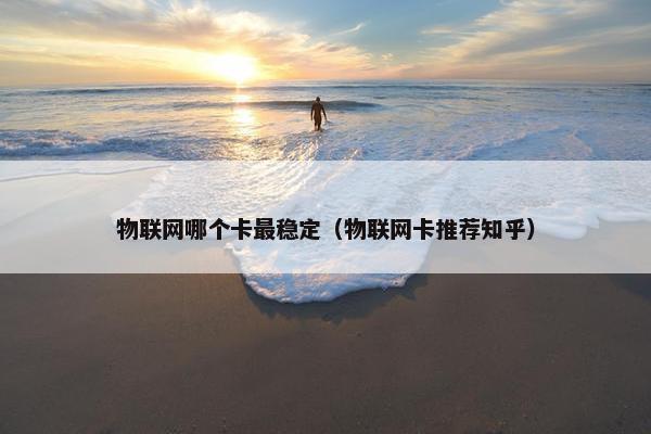 物联网哪个卡最稳定（物联网卡推荐知乎）