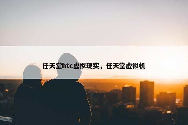 任天堂htc虚拟现实，任天堂虚拟机