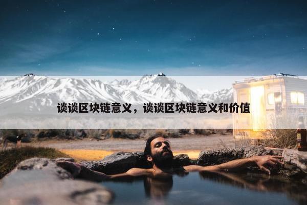 谈谈区块链意义，谈谈区块链意义和价值
