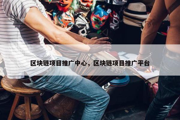 区块链项目推广中心，区块链项目推广平台