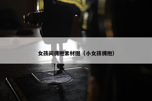 女孩间拥抱素材图（小女孩拥抱）