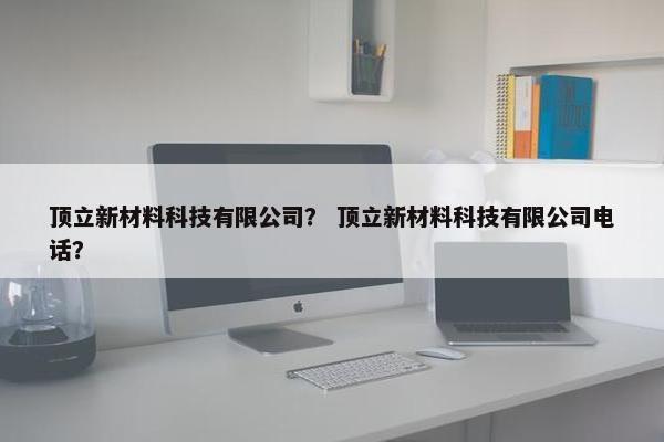 顶立新材料科技有限公司？ 顶立新材料科技有限公司电话？