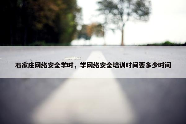 石家庄网络安全学时，学网络安全培训时间要多少时间