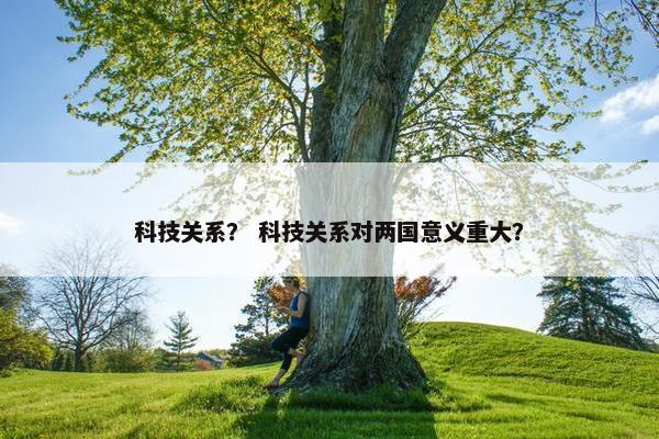 科技关系？ 科技关系对两国意义重大？