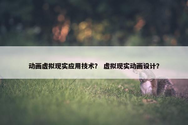 动画虚拟现实应用技术？ 虚拟现实动画设计？