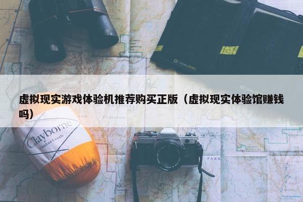 虚拟现实游戏体验机推荐购买正版（虚拟现实体验馆赚钱吗）