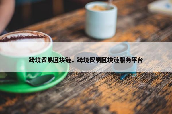 跨境贸易区块链，跨境贸易区块链服务平台