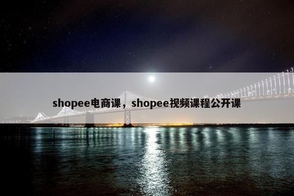 shopee电商课，shopee视频课程公开课