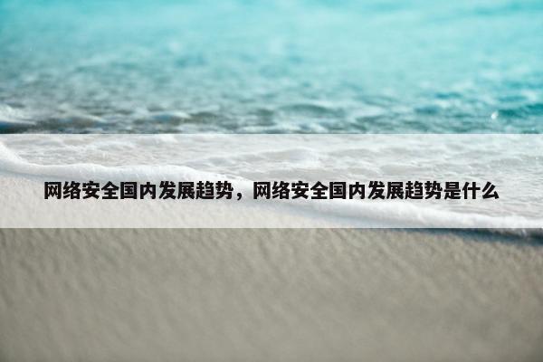 网络安全国内发展趋势，网络安全国内发展趋势是什么