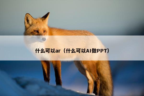 什么可以ar（什么可以AI做PPT）