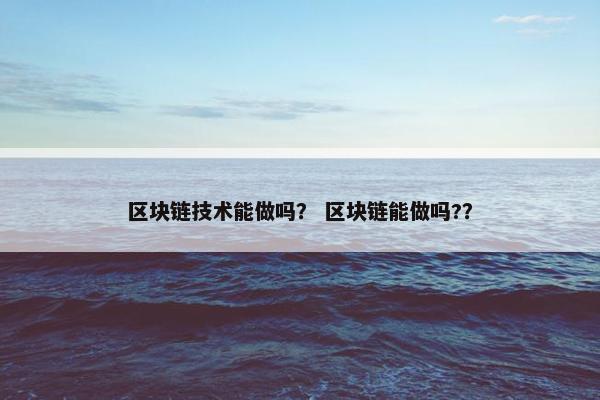 区块链技术能做吗？ 区块链能做吗?？