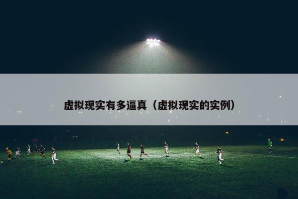 虚拟现实有多逼真（虚拟现实的实例）