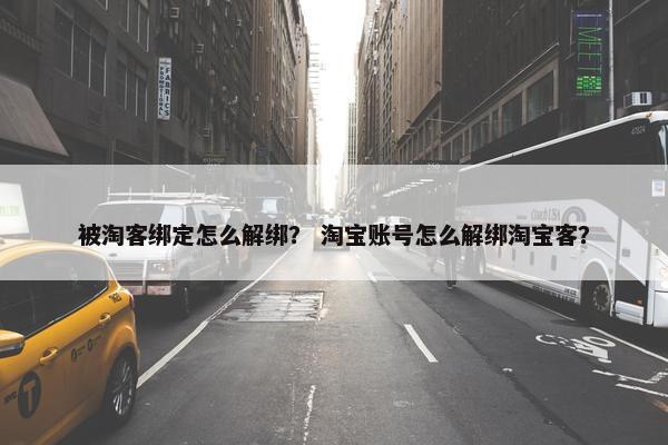 被淘客绑定怎么解绑？ 淘宝账号怎么解绑淘宝客？