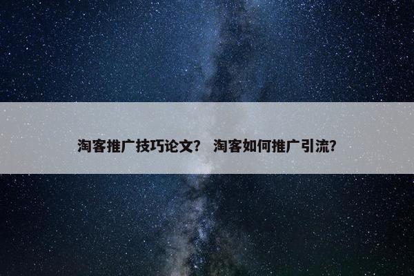 淘客推广技巧论文？ 淘客如何推广引流？