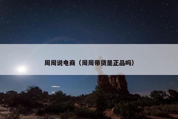 周周说电商（周周带货是正品吗）