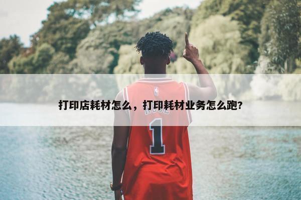 打印店耗材怎么，打印耗材业务怎么跑?