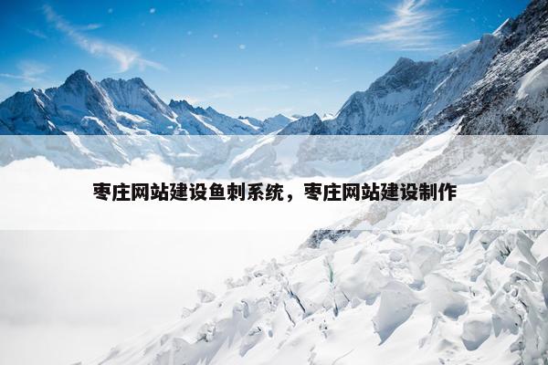 枣庄网站建设鱼刺系统，枣庄网站建设制作