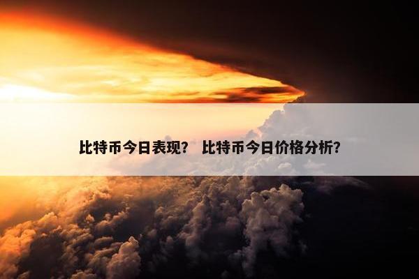 比特币今日表现？ 比特币今日价格分析？