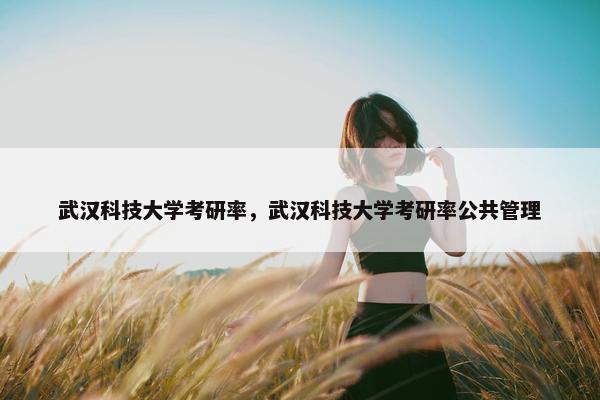 武汉科技大学考研率，武汉科技大学考研率公共管理