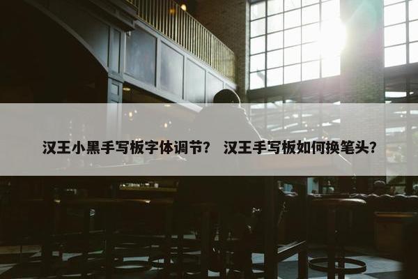 汉王小黑手写板字体调节？ 汉王手写板如何换笔头？