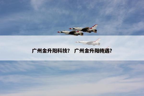 广州金升阳科技？ 广州金升阳待遇？