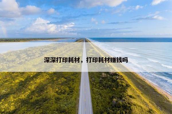 深深打印耗材，打印耗材赚钱吗