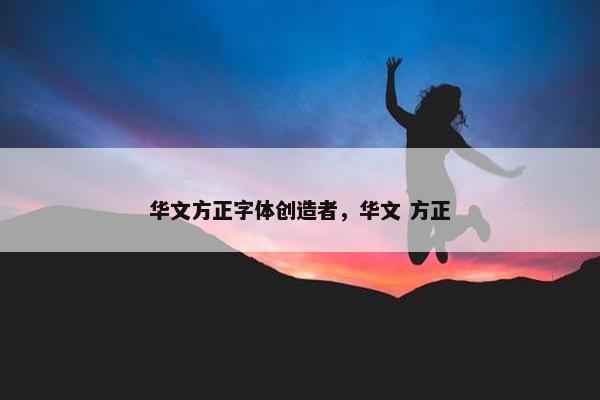 华文方正字体创造者，华文 方正