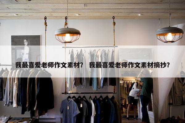 我最喜爱老师作文素材？ 我最喜爱老师作文素材摘抄？