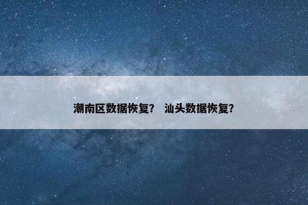 潮南区数据恢复？ 汕头数据恢复？