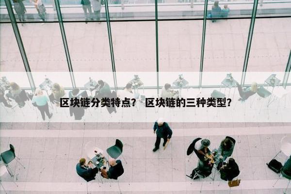 区块链分类特点？ 区块链的三种类型？