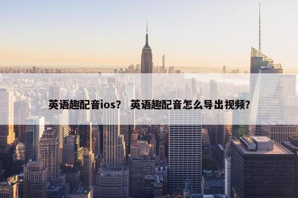 英语趣配音ios？ 英语趣配音怎么导出视频？