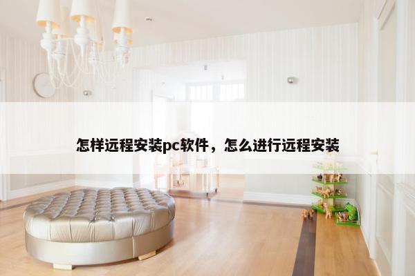 怎样远程安装pc软件，怎么进行远程安装
