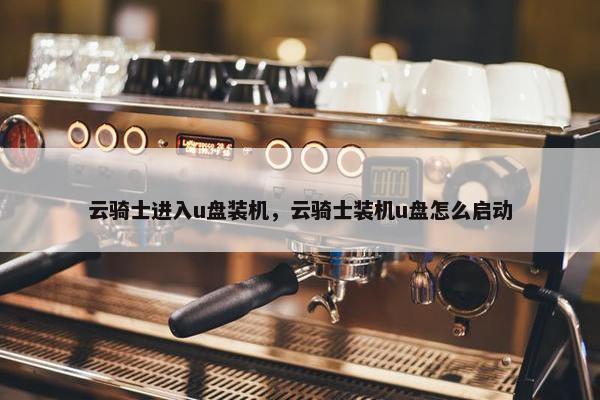 云骑士进入u盘装机，云骑士装机u盘怎么启动