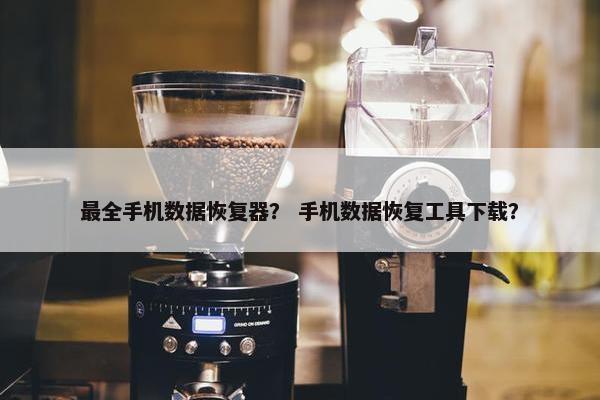 最全手机数据恢复器？ 手机数据恢复工具下载？