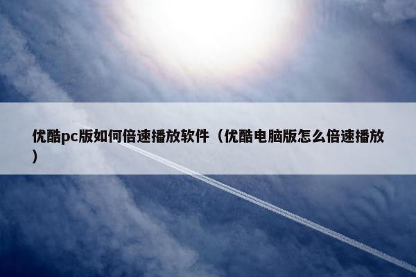 优酷pc版如何倍速播放软件（优酷电脑版怎么倍速播放）
