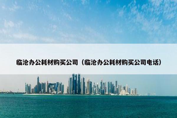 临沧办公耗材购买公司（临沧办公耗材购买公司电话）