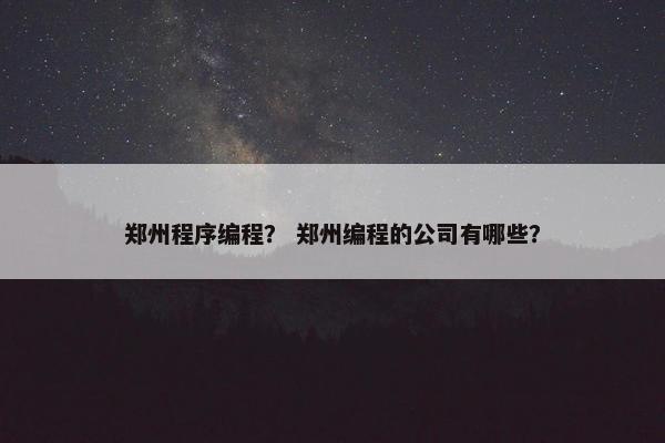 郑州程序编程？ 郑州编程的公司有哪些？