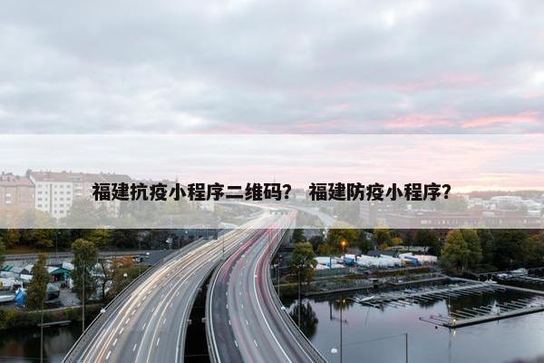 福建抗疫小程序二维码？ 福建防疫小程序？