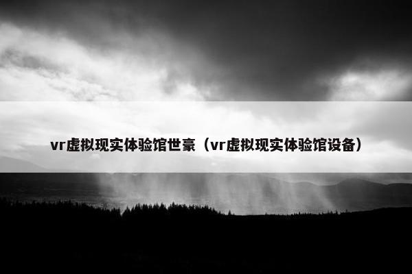 vr虚拟现实体验馆世豪（vr虚拟现实体验馆设备）