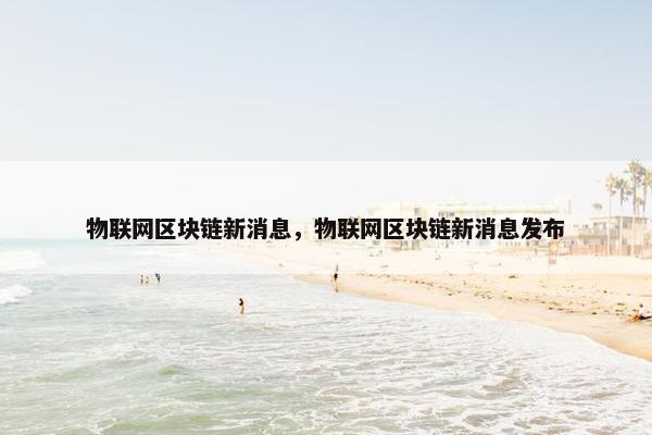 物联网区块链新消息，物联网区块链新消息发布