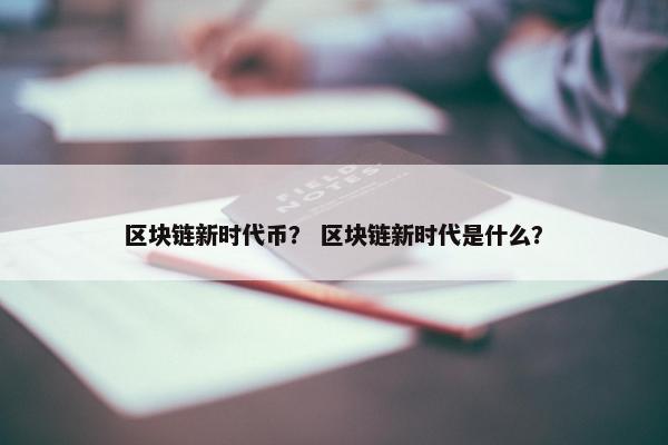 区块链新时代币？ 区块链新时代是什么？