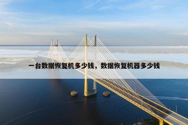 一台数据恢复机多少钱，数据恢复机器多少钱