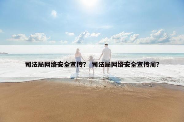 司法局网络安全宣传？ 司法局网络安全宣传周？