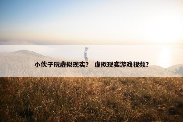 小伙子玩虚拟现实？ 虚拟现实游戏视频？