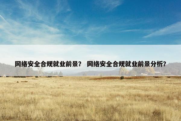 网络安全合规就业前景？ 网络安全合规就业前景分析？