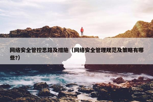 网络安全管控思路及措施（网络安全管理规范及策略有哪些?）