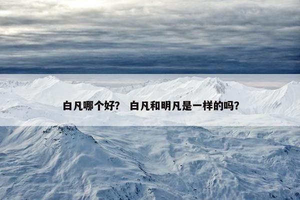 白凡哪个好？ 白凡和明凡是一样的吗？