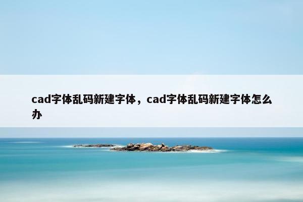 cad字体乱码新建字体，cad字体乱码新建字体怎么办