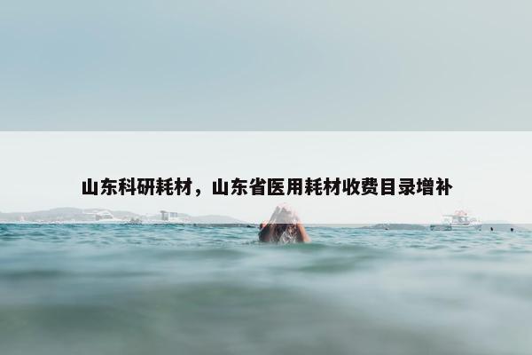 山东科研耗材，山东省医用耗材收费目录增补